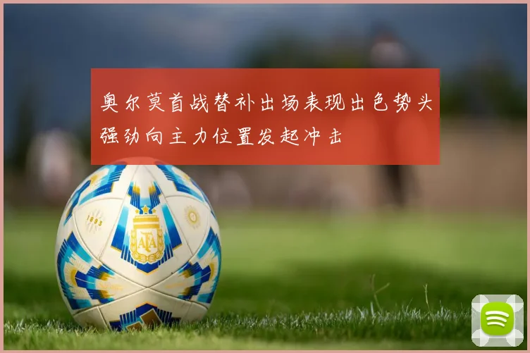 奥尔莫首战替补出场表现出色势头强劲向主力位置发起冲击