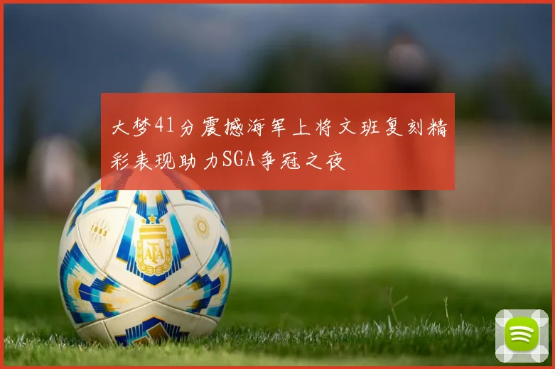 大梦41分震撼海军上将文班复刻精彩表现助力SGA争冠之夜
