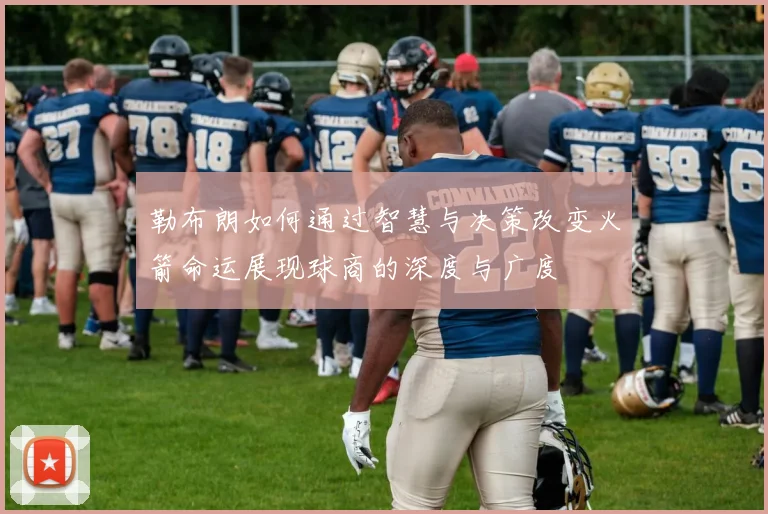 勒布朗如何通过智慧与决策改变火箭命运展现球商的深度与广度