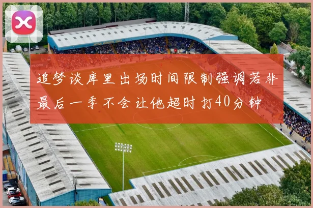 追梦谈库里出场时间限制强调若非最后一季不会让他超时打40分钟