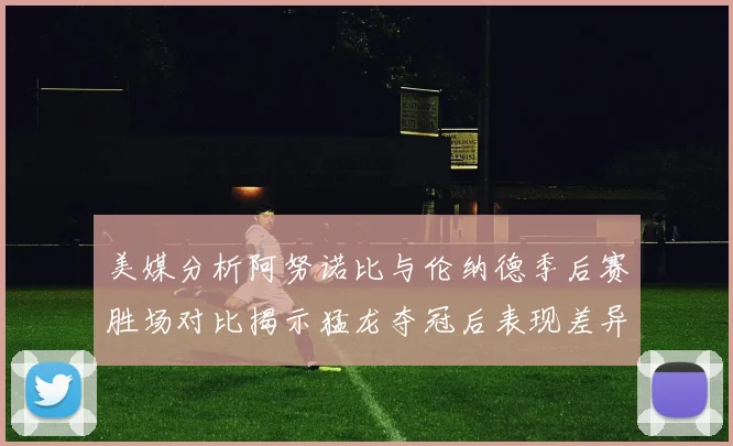 美媒分析阿努诺比与伦纳德季后赛胜场对比揭示猛龙夺冠后表现差异