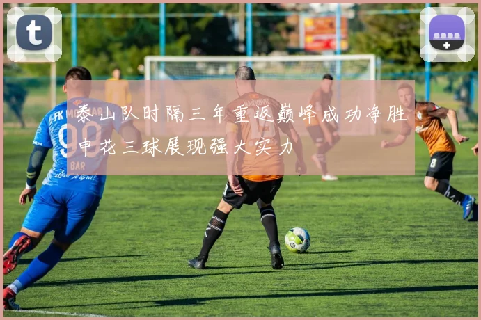 泰山队时隔三年重返巅峰成功净胜申花三球展现强大实力