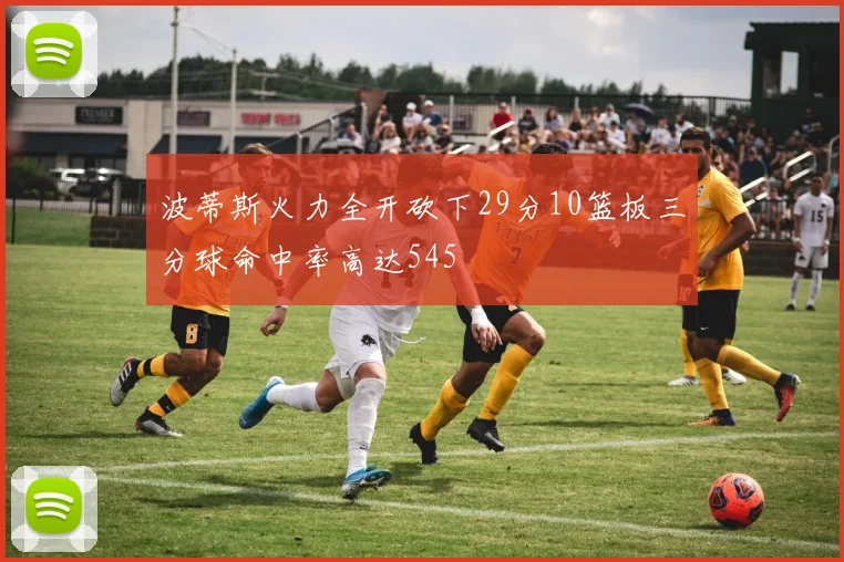 波蒂斯火力全开砍下29分10篮板三分球命中率高达545