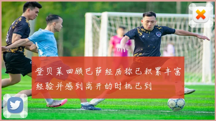 登贝莱回顾巴萨经历称已积累丰富经验并感到离开的时机已到