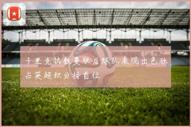 卡里克执教曼联后球队表现出色独占英超积分榜首位