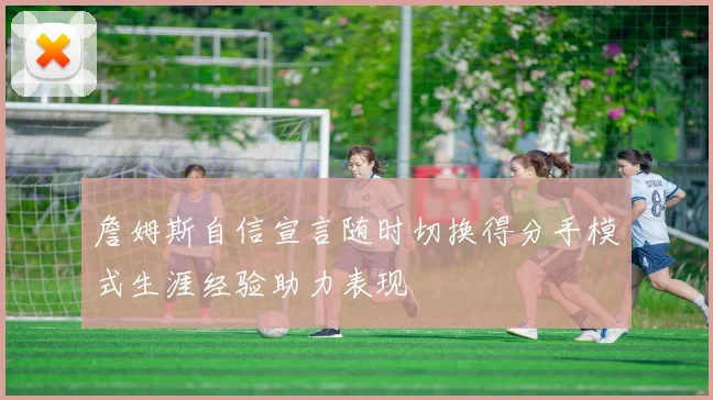 詹姆斯自信宣言随时切换得分手模式生涯经验助力表现