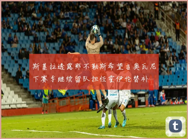 斯基拉透露那不勒斯希望吉奥瓦尼下赛季继续留队担任霍伊伦替补