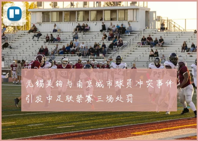 无锡吴钩与南京城市球员冲突事件引发中足联禁赛三场处罚