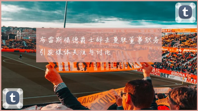 布雷斯福德爵士辞去曼联董事职务引发媒体关注与讨论