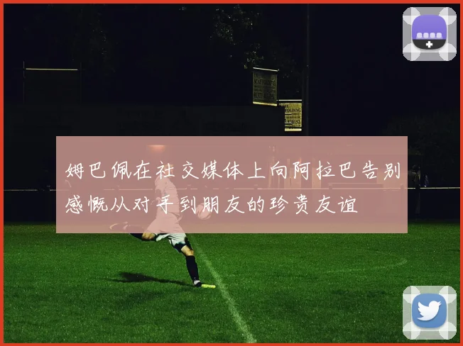 姆巴佩在社交媒体上向阿拉巴告别感慨从对手到朋友的珍贵友谊