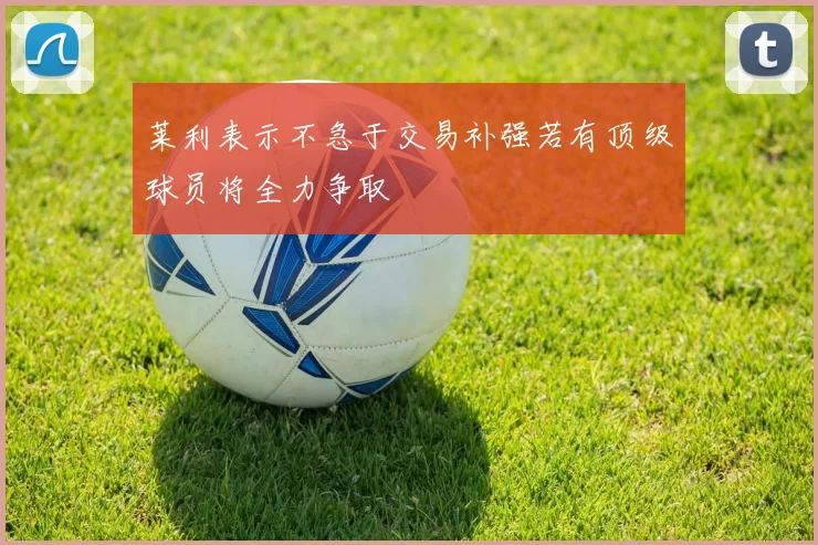 莱利表示不急于交易补强若有顶级球员将全力争取