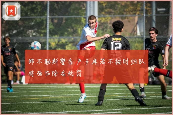 那不勒斯警告卢卡库若不按时归队将面临除名处罚