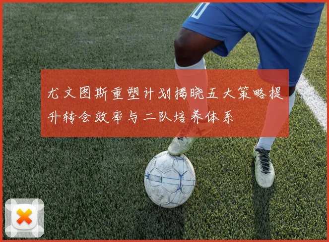 尤文图斯重塑计划揭晓五大策略提升转会效率与二队培养体系