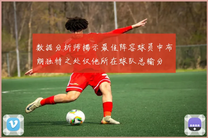 数据分析师揭示最佳阵容球员中布朗独特之处仅他所在球队总输分