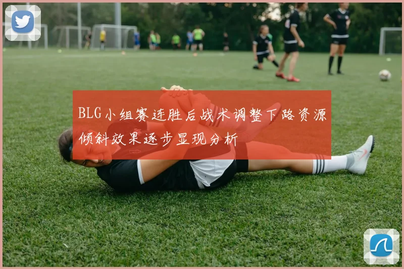 BLG小组赛连胜后战术调整下路资源倾斜效果逐步显现分析